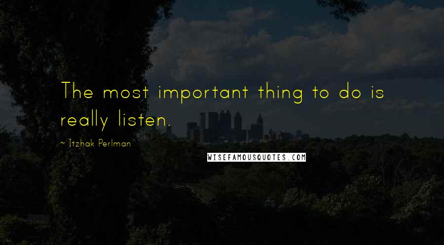 Itzhak Perlman Quotes: The most important thing to do is really listen.