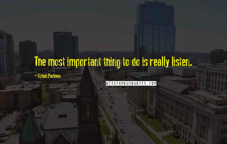 Itzhak Perlman Quotes: The most important thing to do is really listen.