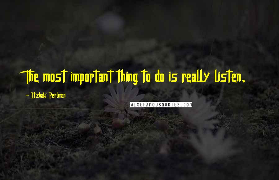 Itzhak Perlman Quotes: The most important thing to do is really listen.