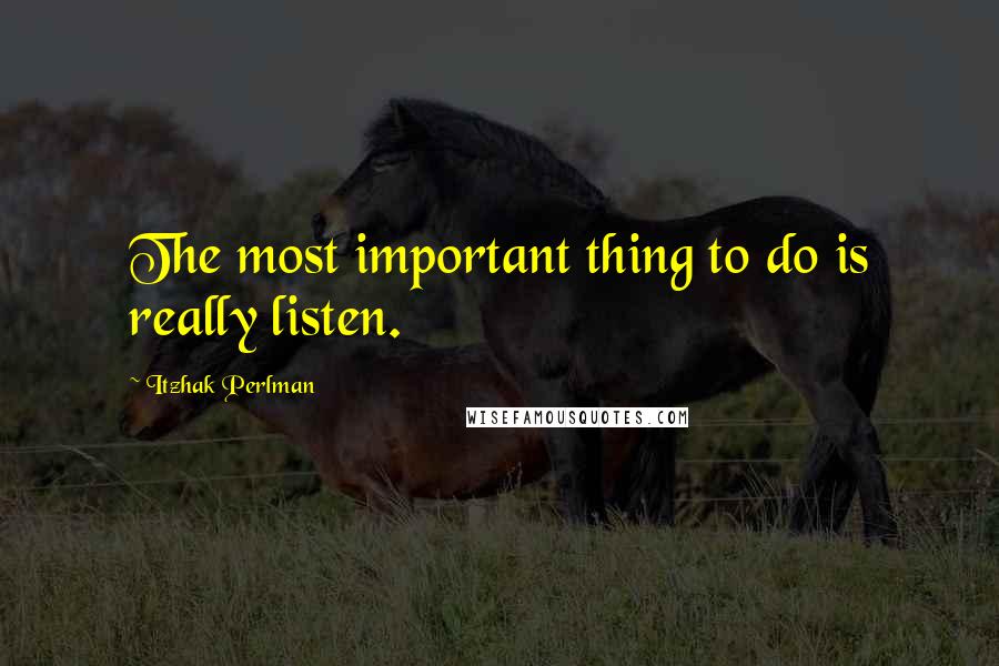 Itzhak Perlman Quotes: The most important thing to do is really listen.