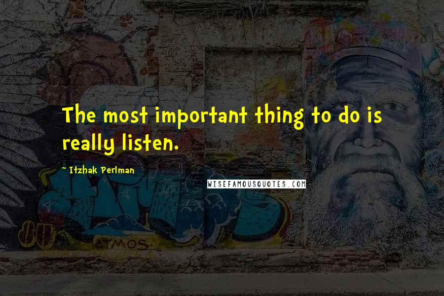 Itzhak Perlman Quotes: The most important thing to do is really listen.