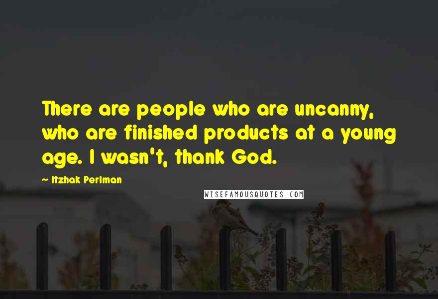 Itzhak Perlman Quotes: There are people who are uncanny, who are finished products at a young age. I wasn't, thank God.