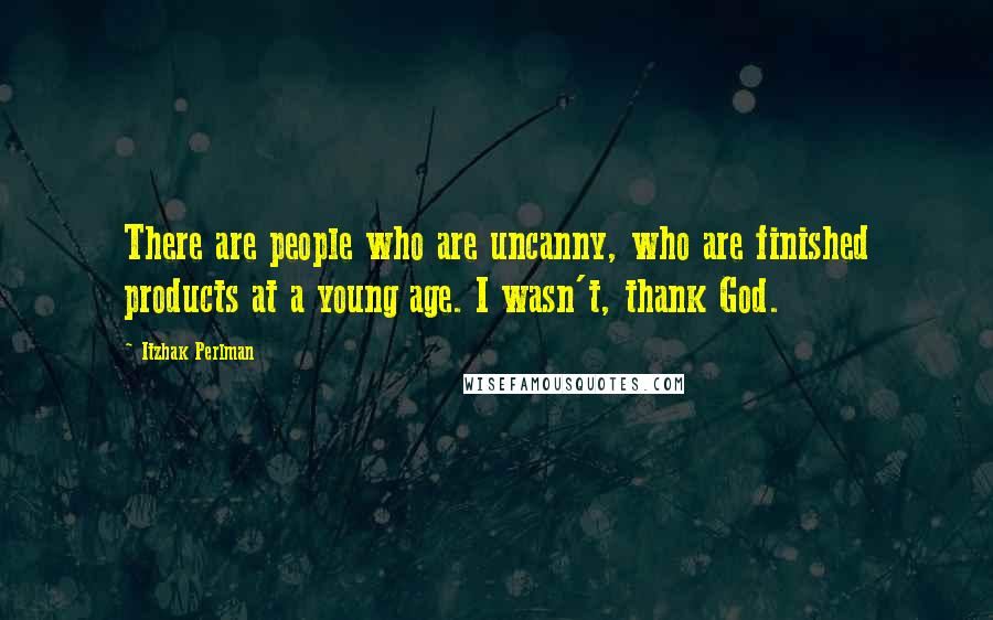 Itzhak Perlman Quotes: There are people who are uncanny, who are finished products at a young age. I wasn't, thank God.