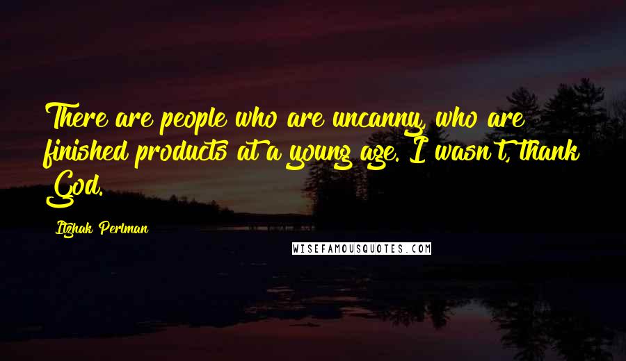 Itzhak Perlman Quotes: There are people who are uncanny, who are finished products at a young age. I wasn't, thank God.