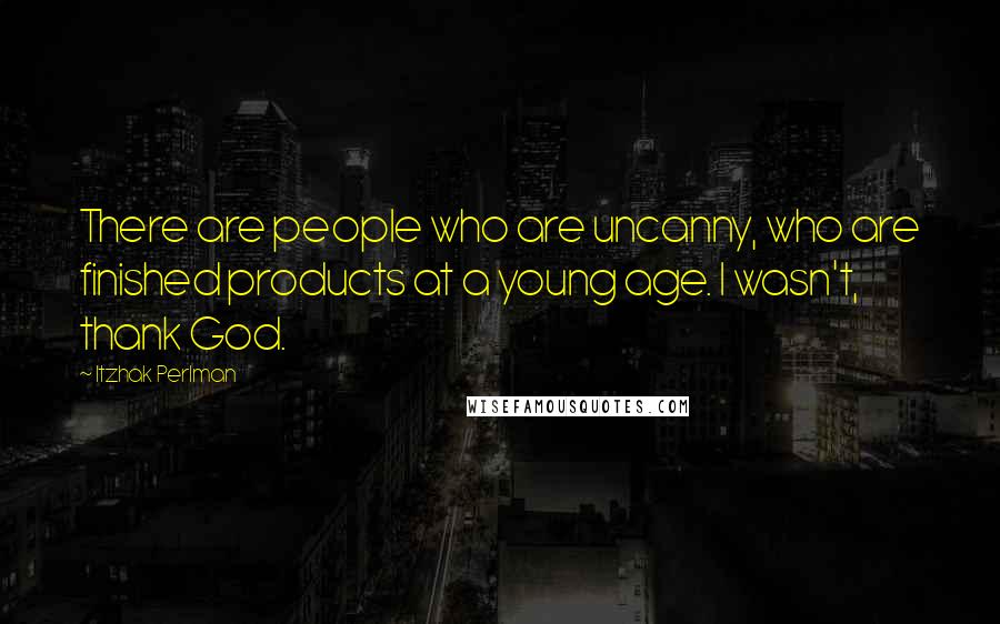 Itzhak Perlman Quotes: There are people who are uncanny, who are finished products at a young age. I wasn't, thank God.