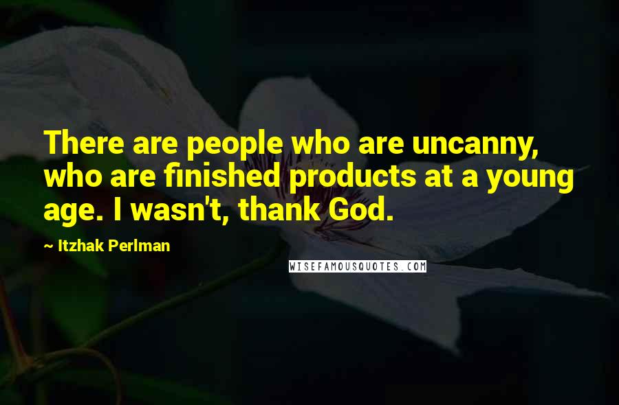 Itzhak Perlman Quotes: There are people who are uncanny, who are finished products at a young age. I wasn't, thank God.