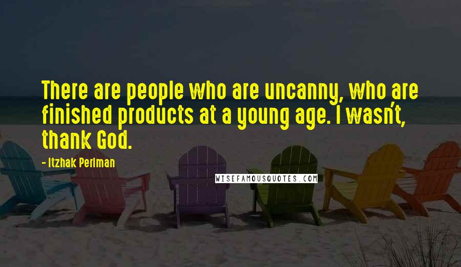 Itzhak Perlman Quotes: There are people who are uncanny, who are finished products at a young age. I wasn't, thank God.
