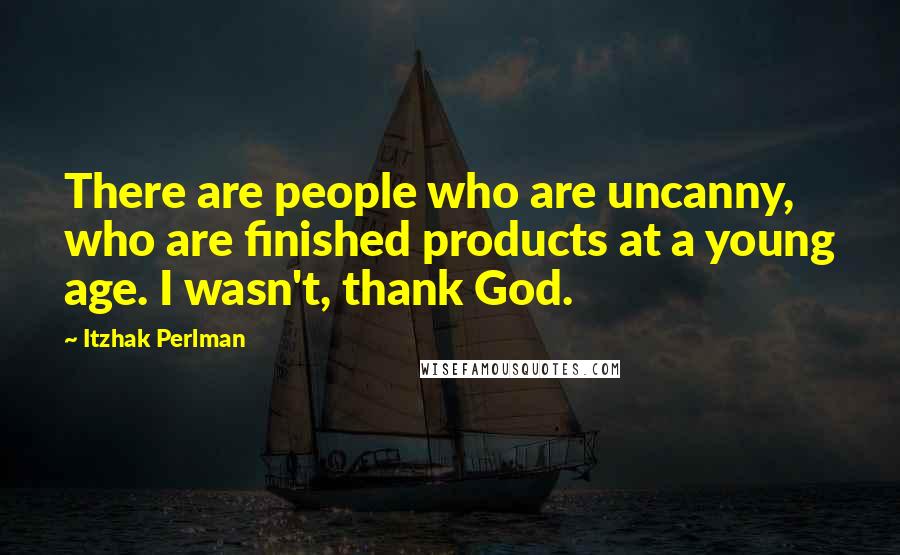 Itzhak Perlman Quotes: There are people who are uncanny, who are finished products at a young age. I wasn't, thank God.