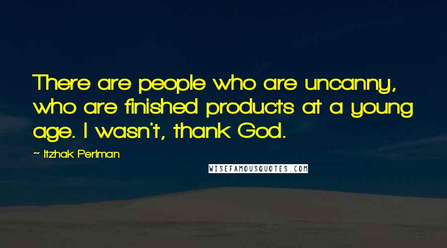 Itzhak Perlman Quotes: There are people who are uncanny, who are finished products at a young age. I wasn't, thank God.