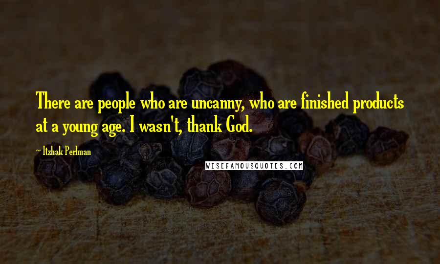 Itzhak Perlman Quotes: There are people who are uncanny, who are finished products at a young age. I wasn't, thank God.