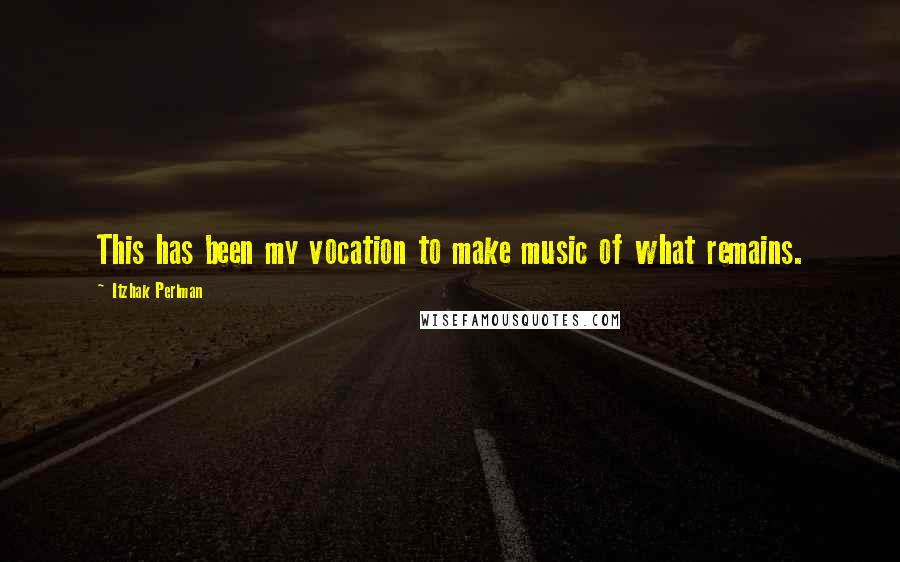 Itzhak Perlman Quotes: This has been my vocation to make music of what remains.
