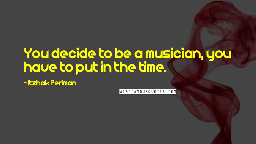 Itzhak Perlman Quotes: You decide to be a musician, you have to put in the time.