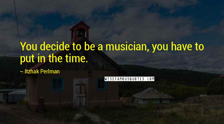 Itzhak Perlman Quotes: You decide to be a musician, you have to put in the time.