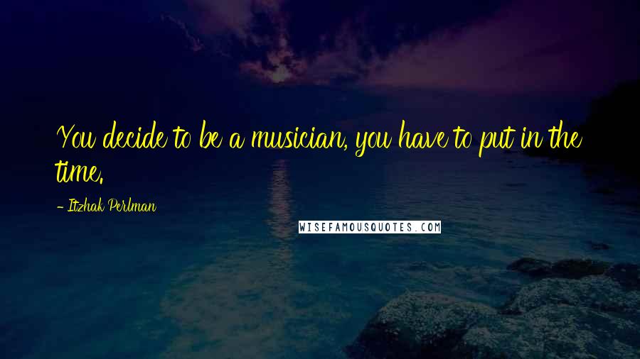 Itzhak Perlman Quotes: You decide to be a musician, you have to put in the time.