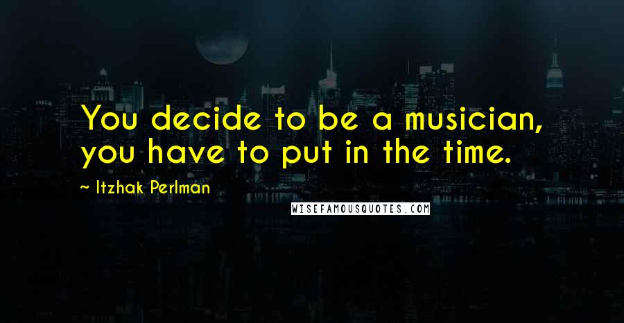 Itzhak Perlman Quotes: You decide to be a musician, you have to put in the time.