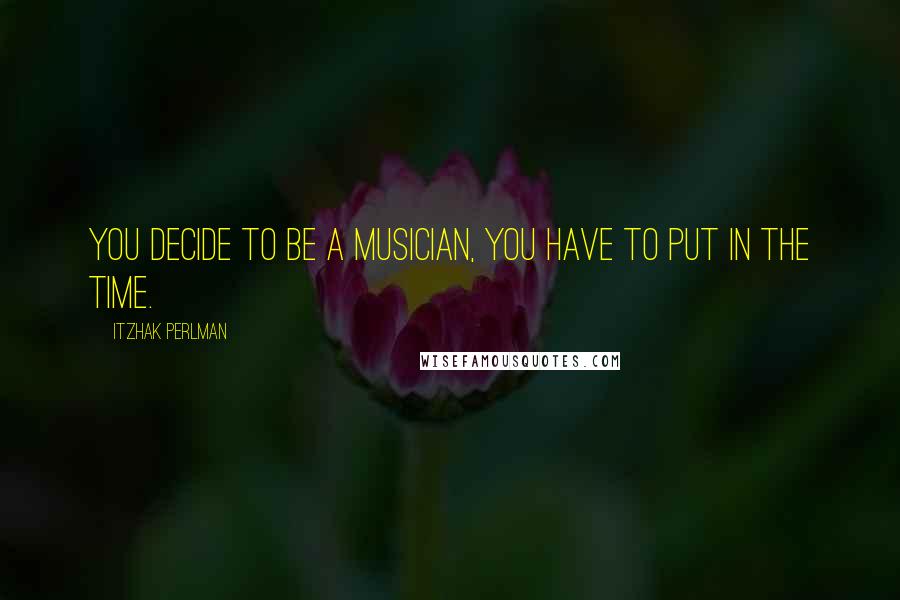 Itzhak Perlman Quotes: You decide to be a musician, you have to put in the time.