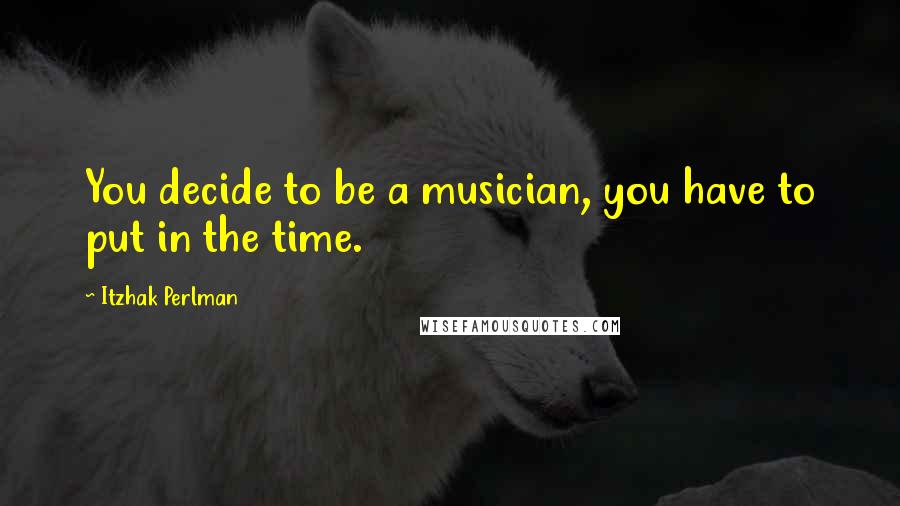 Itzhak Perlman Quotes: You decide to be a musician, you have to put in the time.