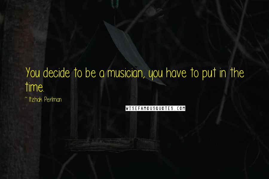 Itzhak Perlman Quotes: You decide to be a musician, you have to put in the time.