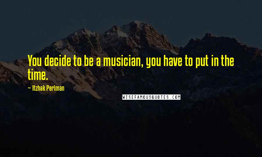 Itzhak Perlman Quotes: You decide to be a musician, you have to put in the time.