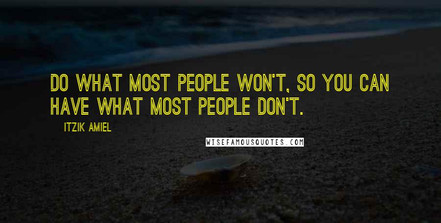 Itzik Amiel Quotes: Do what most people Won't, so you can have what most people Don't.