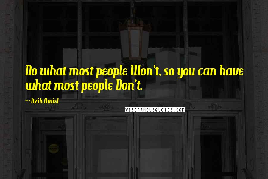 Itzik Amiel Quotes: Do what most people Won't, so you can have what most people Don't.