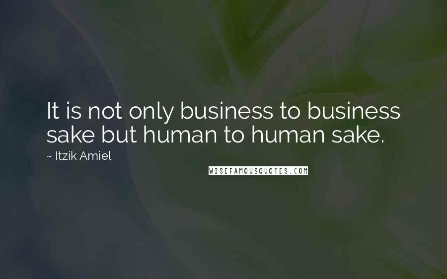 Itzik Amiel Quotes: It is not only business to business sake but human to human sake.