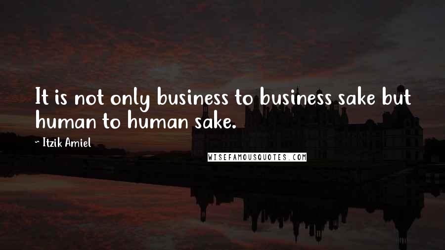 Itzik Amiel Quotes: It is not only business to business sake but human to human sake.