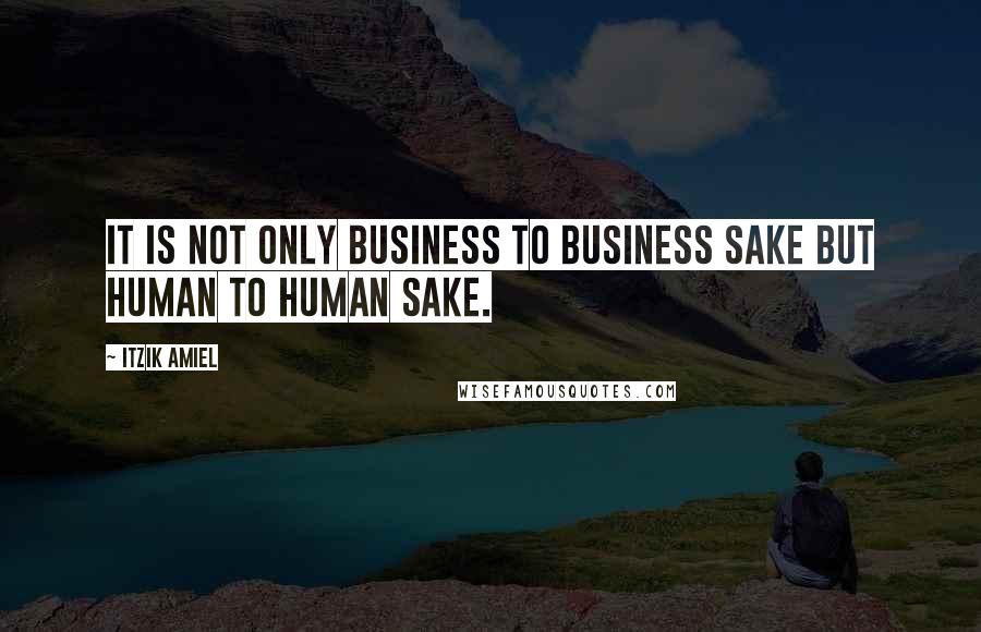 Itzik Amiel Quotes: It is not only business to business sake but human to human sake.