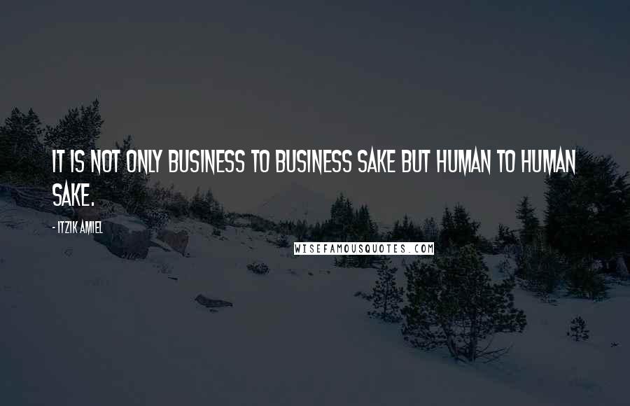 Itzik Amiel Quotes: It is not only business to business sake but human to human sake.