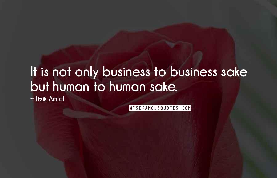 Itzik Amiel Quotes: It is not only business to business sake but human to human sake.