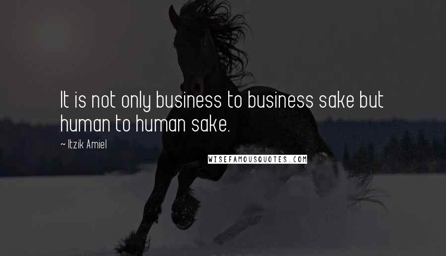 Itzik Amiel Quotes: It is not only business to business sake but human to human sake.