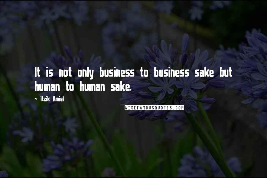 Itzik Amiel Quotes: It is not only business to business sake but human to human sake.