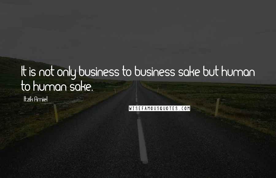 Itzik Amiel Quotes: It is not only business to business sake but human to human sake.