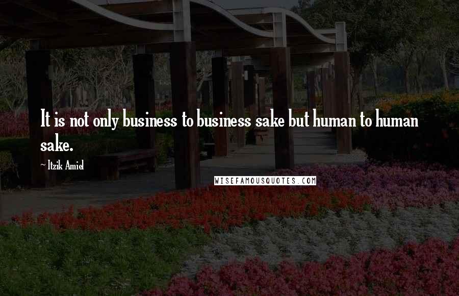 Itzik Amiel Quotes: It is not only business to business sake but human to human sake.