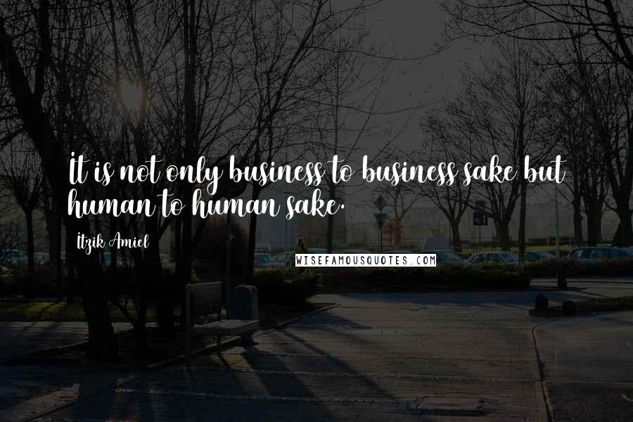 Itzik Amiel Quotes: It is not only business to business sake but human to human sake.