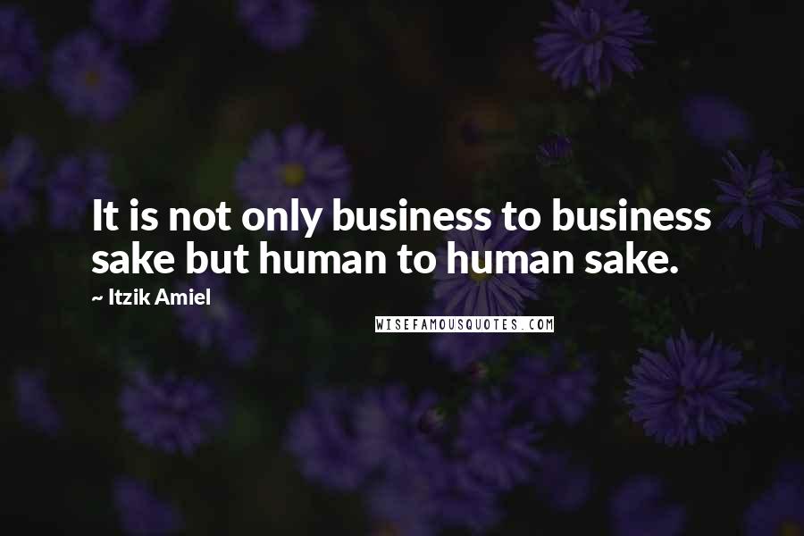 Itzik Amiel Quotes: It is not only business to business sake but human to human sake.