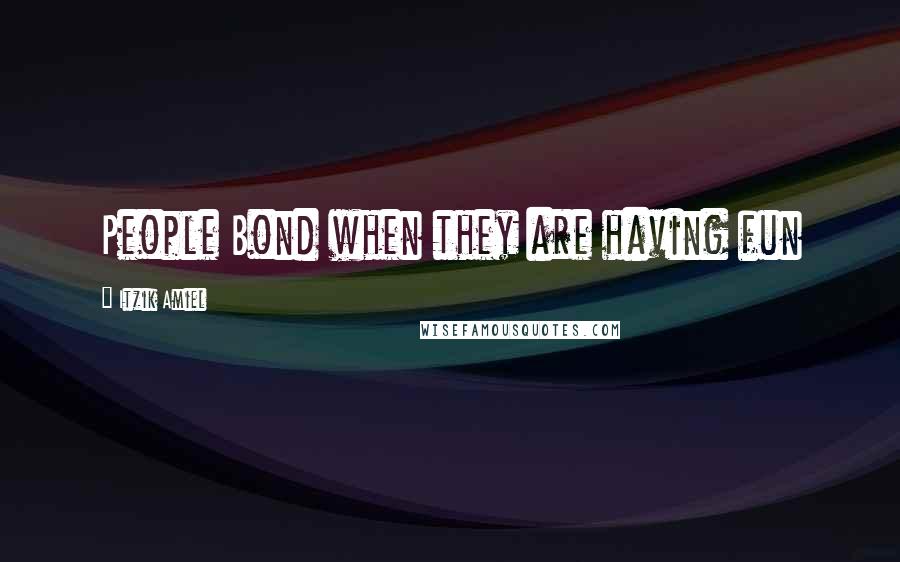 Itzik Amiel Quotes: People Bond when they are having fun
