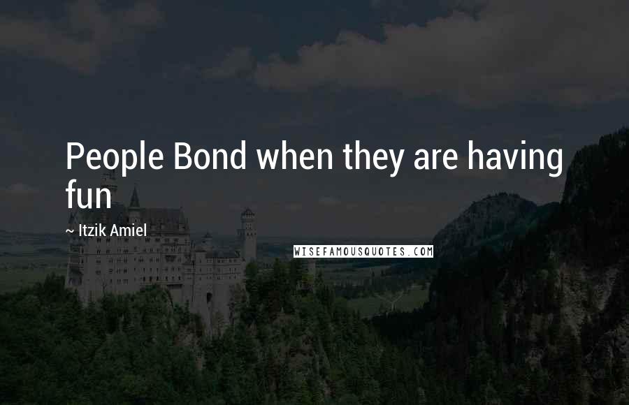 Itzik Amiel Quotes: People Bond when they are having fun