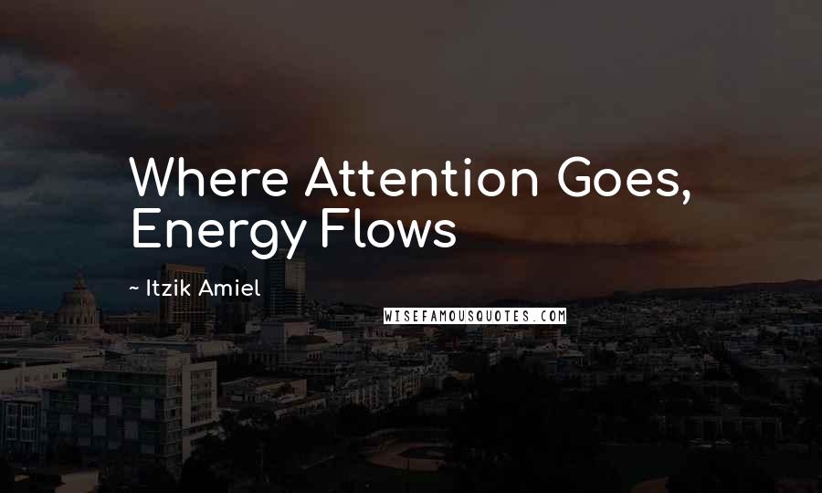 Itzik Amiel Quotes: Where Attention Goes, Energy Flows