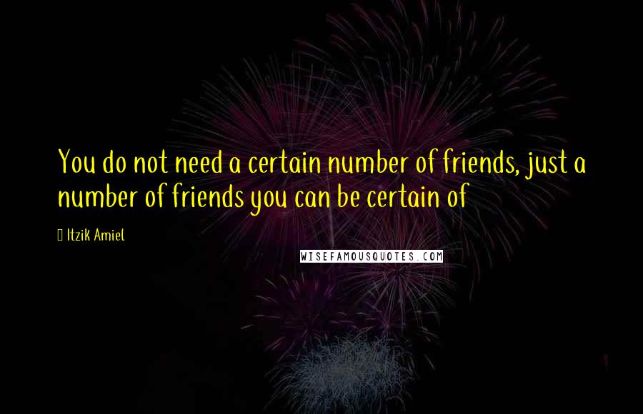 Itzik Amiel Quotes: You do not need a certain number of friends, just a number of friends you can be certain of