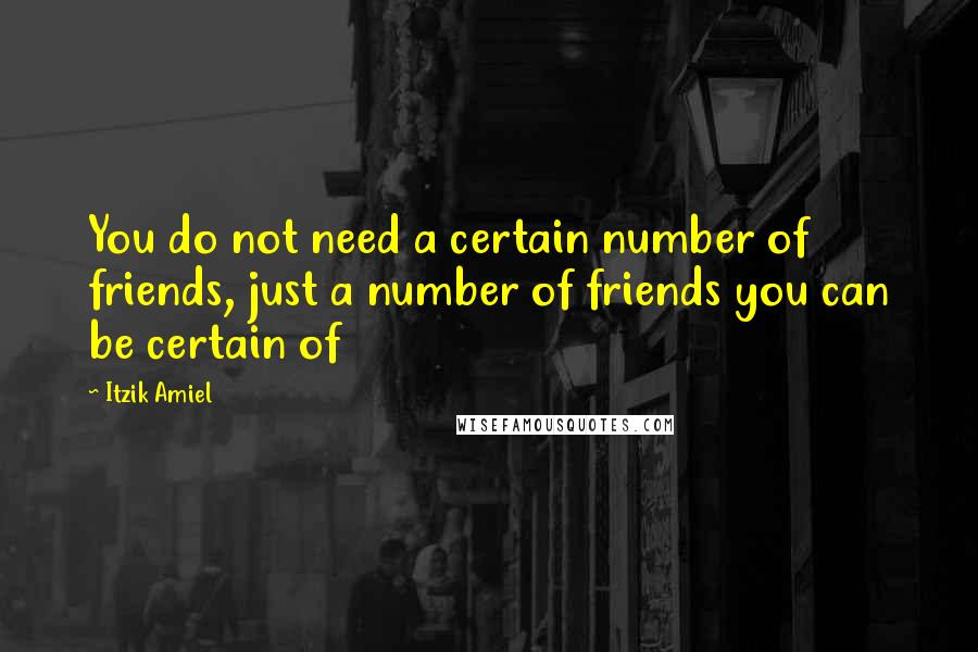 Itzik Amiel Quotes: You do not need a certain number of friends, just a number of friends you can be certain of