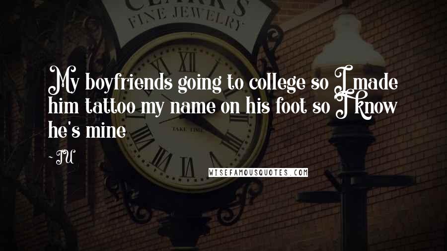 IU Quotes: My boyfriends going to college so I made him tattoo my name on his foot so I know he's mine