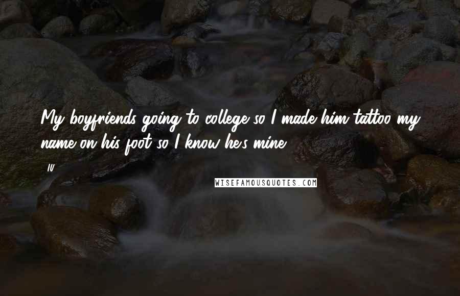 IU Quotes: My boyfriends going to college so I made him tattoo my name on his foot so I know he's mine