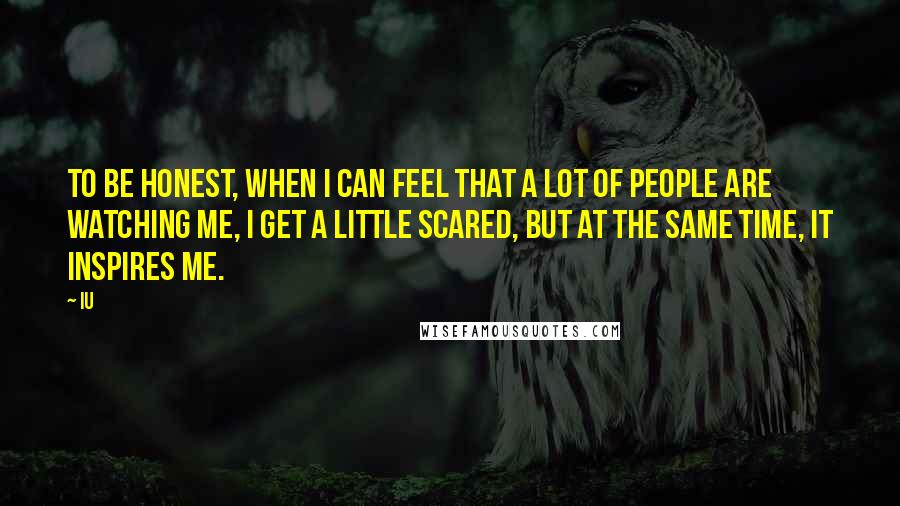 IU Quotes: To be honest, when I can feel that a lot of people are watching me, I get a little scared, but at the same time, it inspires me.