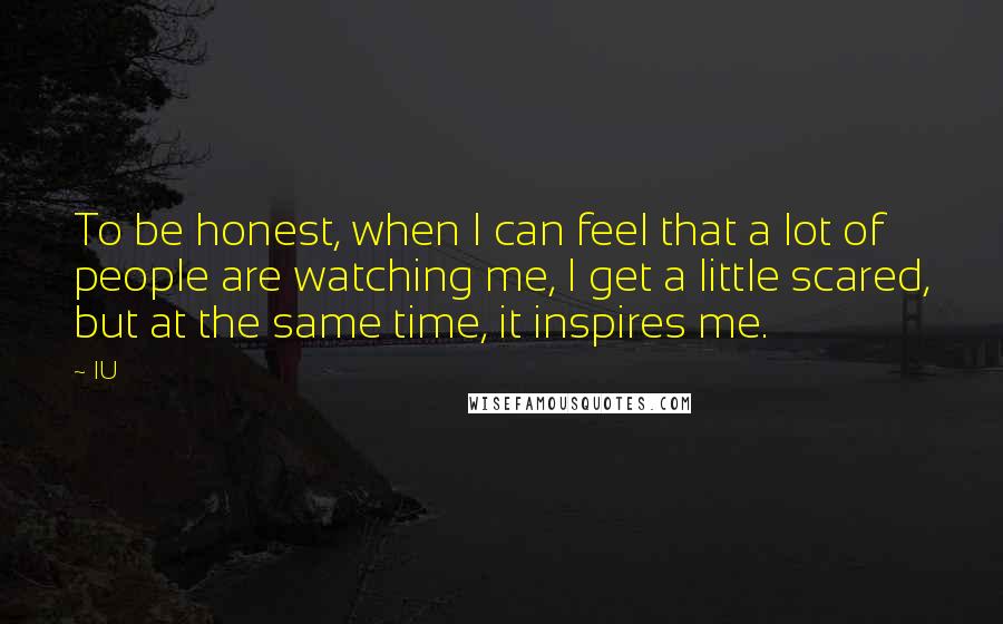 IU Quotes: To be honest, when I can feel that a lot of people are watching me, I get a little scared, but at the same time, it inspires me.