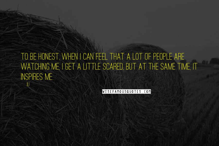 IU Quotes: To be honest, when I can feel that a lot of people are watching me, I get a little scared, but at the same time, it inspires me.