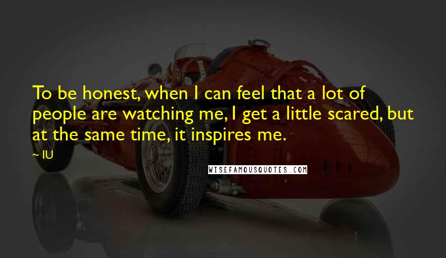 IU Quotes: To be honest, when I can feel that a lot of people are watching me, I get a little scared, but at the same time, it inspires me.