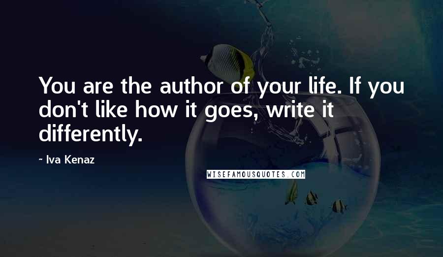 Iva Kenaz Quotes: You are the author of your life. If you don't like how it goes, write it differently.