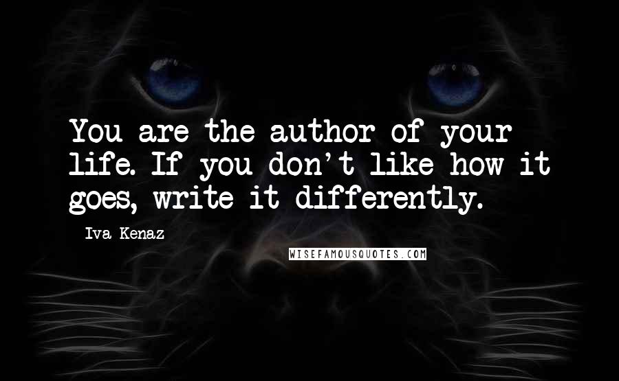 Iva Kenaz Quotes: You are the author of your life. If you don't like how it goes, write it differently.