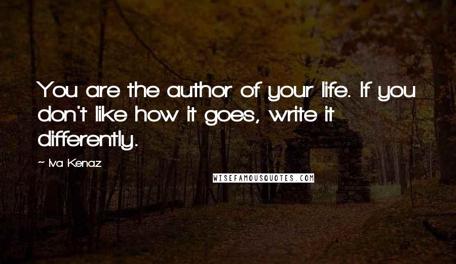 Iva Kenaz Quotes: You are the author of your life. If you don't like how it goes, write it differently.